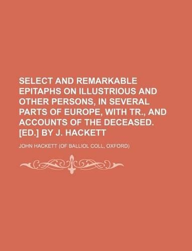 Select and Remarkable Epitaphs on Illustrious and Other Persons, in Several Parts of Europe, with Tr., and Accounts of the Deceased. [Ed.] by J. Hackett