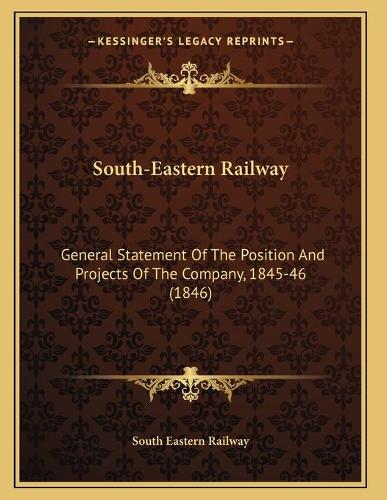 South-Eastern Railway: General Statement Of The Position And Projects Of The Company, 1845-46 (1846)(English)
