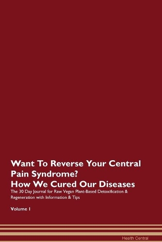 Want To Reverse Your Central Pain Syndrome? How We Cured Our Diseases. The 30 Day Journal for Raw Vegan Plant-Based Detoxification & Regeneration with Information & Tips Volume 1