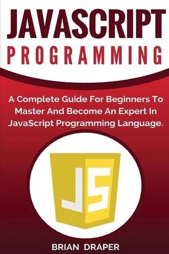 JavaScript Programming: A Complete Practical Guide For Beginners To Master JavaScript Programming Language