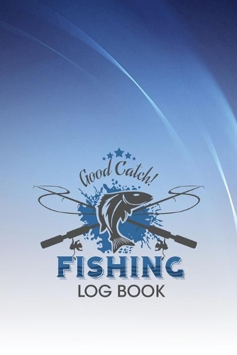 Good Catch! Fishing Log Book: The perfect fishing gift for men, teens and kids that love fishing.