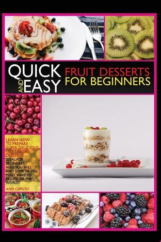 Quick-And-Easy Friut Desserts for Beginners: Learn How to Prepare Super Delicious Fruit-Based Desserts! Ideal for Beginners, Here You Will Find Some of the Most Wanted Recipes of the World!(Quick and Easy Desserts for Beginners)