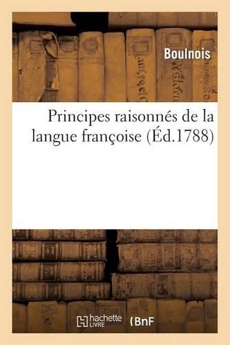 Principes Raisonnés de la Langue Françoise: Ouvrage En Forme d'Amusement Et Même de Jeu Scénique: (Langues)