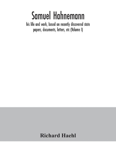 Samuel Hahnemann; his life and work, based on recently discovered state papers, documents, letters, etc (Volume I)