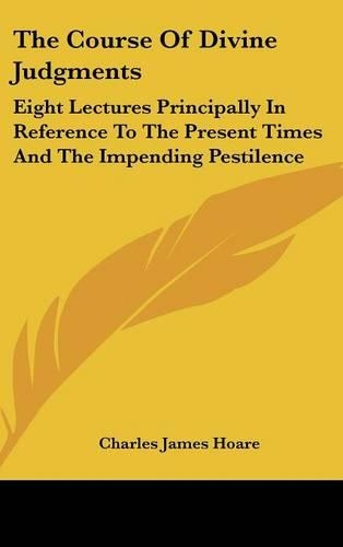 The Course Of Divine Judgments: Eight Lectures Principally In Reference To The Present Times And The Impending Pestilence