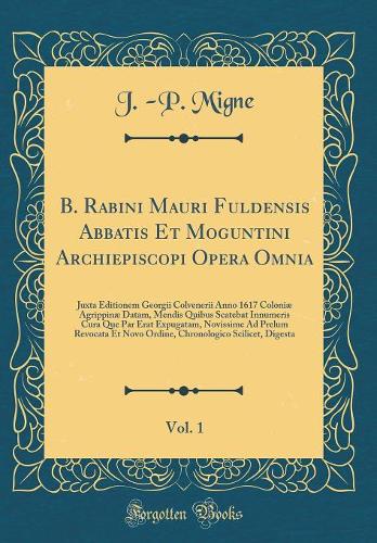 B. Rabini Mauri Fuldensis Abbatis Et Moguntini Archiepiscopi Opera Omnia, Vol. 1: Juxta Editionem Georgii Colvenerii Anno 1617 Coloniæ Agrippinæ Datam, Mendis Quibus Scatebat Innumeris Cura Que Par Erat Expugatam, Novissime Ad Prelum Revocata Et No