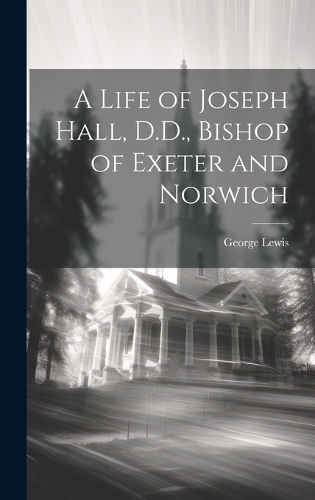 A Life of Joseph Hall, D.D., Bishop of Exeter and Norwich