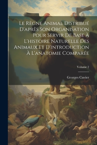 Le Règne Animal Distribué D'après Son Organisation Pour Servir De Base À L'histoire Naturelle Des Animaux Et D'introduction À L'anatomie Comparée; Volume 2