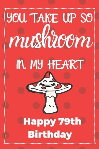 You Take Up So Mushroom In My Heart Happy 79th Birthday: Cute 79th Birthday Card Quote Journal / Notebook / Diary / Greetings / Appreciation Gift (6 x 9 - 110 Blank Lined Pages)