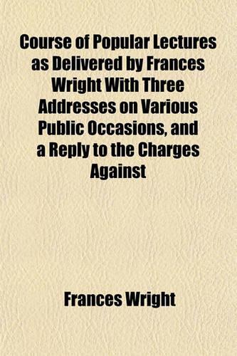 Course of Popular Lectures as Delivered by Frances Wright with Three Addresses on Various Public Occasions, and a Reply to the Charges Against: (English)