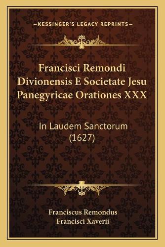 Francisci Remondi Divionensis E Societate Jesu Panegyricae Orationes XXX