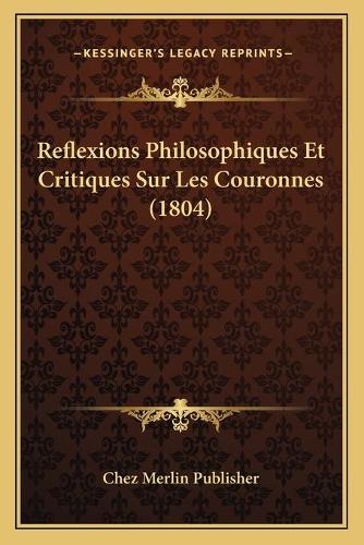 Reflexions Philosophiques Et Critiques Sur Les Couronnes (1804): (French)