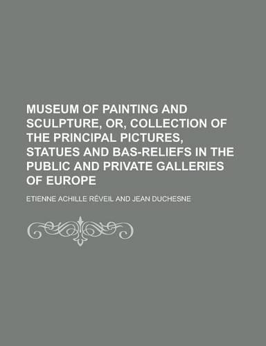 Museum of Painting and Sculpture, Or, Collection of the Principal Pictures, Statues and Bas-Reliefs in the Public and Private Galleries of Europe: (English)