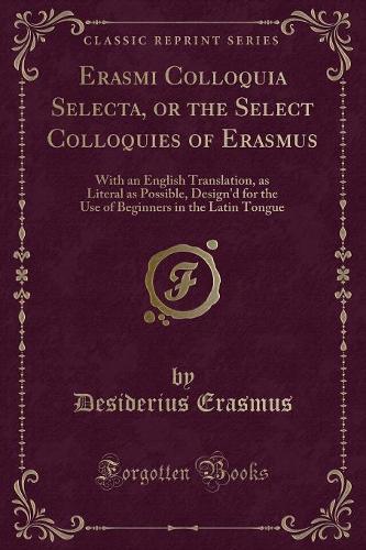 Erasmi Colloquia Selecta, or the Select Colloquies of Erasmus: With an English Translation, as Literal as Possible, Design'd for the Use of Beginners in the Latin Tongue (Classic Reprint)(English)