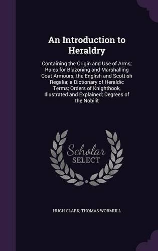 An Introduction to Heraldry: Containing the Origin and Use of Arms; Rules for Blazoning and Marshalling Coat Armours; the English and Scottish Regalia; a Dictionary of Heraldic (English)