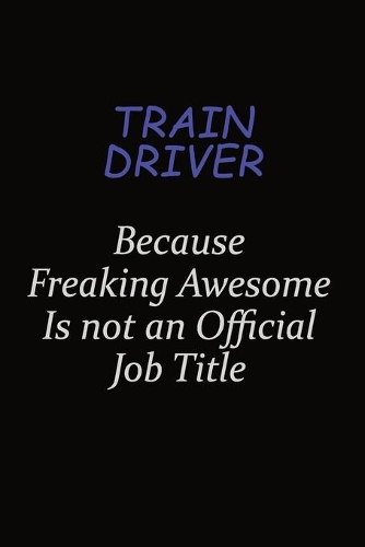 Train Driver Because Freaking Awesome Is Not An Official Job Title