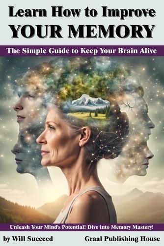 Learn How to Improve Your Memory: The Simple Guide to Keep Your Brain Alive: Unleash Your Mind's Potential! Dive into Memory Mastery!