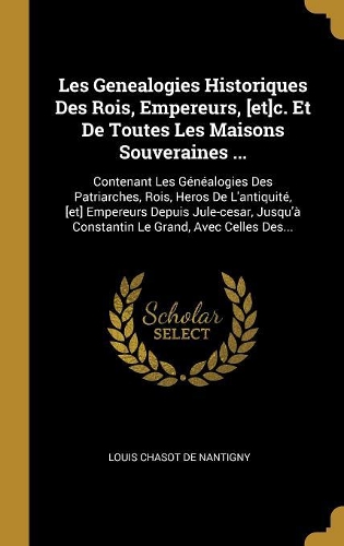 Les Genealogies Historiques Des Rois, Empereurs, [et]c. Et De Toutes Les Maisons Souveraines ...: Contenant Les Généalogies Des Patriarches, Rois, Heros De L'antiquité, [et] Empereurs Depuis Jule-cesar, Jusqu'à Constantin Le Grand, Avec Celles De