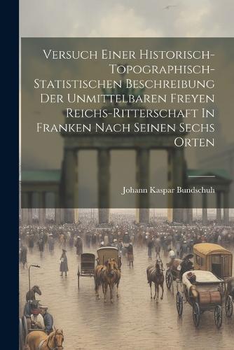 Versuch Einer Historisch-topographisch-statistischen Beschreibung Der Unmittelbaren Freyen Reichs-ritterschaft In Franken Nach Seinen Sechs Orten