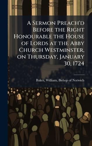 A Sermon Preach'd Before the Right Honourable the House of Lords at the Abby Church Westminster, on Thursday, January 30, 1724