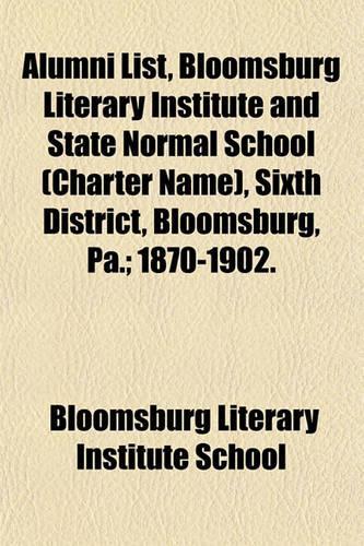 Alumni List, Bloomsburg Literary Institute and State Normal School (Charter Name), Sixth District, Bloomsburg, Pa.; 1870-1902.
