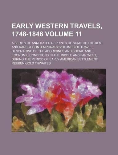 Early Western Travels, 1748-1846 Volume 11; A Series of Annotated Reprints of Some of the Best and Rarest Contemporary Volumes of Travel, Descriptive of the Aborigines and Social and Economic Conditions in the Middle and Far West, During the Period
