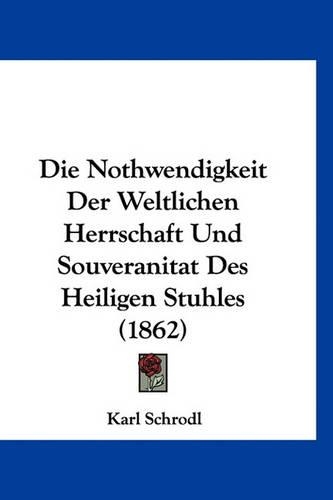 Die Nothwendigkeit Der Weltlichen Herrschaft Und Souveranitat Des Heiligen Stuhles (1862)