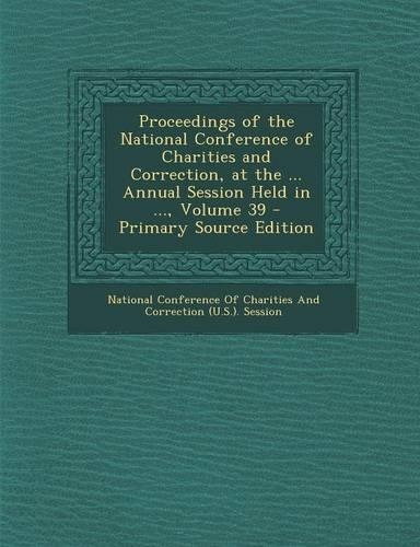 Proceedings of the National Conference of Charities and Correction, at the ... Annual Session Held in ..., Volume 39 - Primary Source Edition