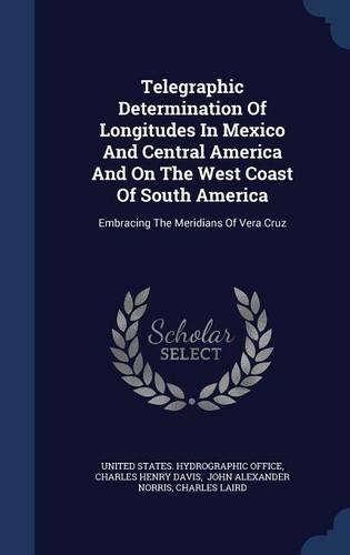 Telegraphic Determination Of Longitudes In Mexico And Central America And On The West Coast Of South America: Embracing The Meridians Of Vera Cruz(English)
