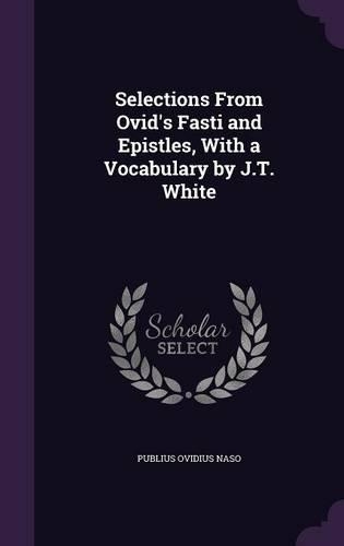 Selections From Ovid's Fasti and Epistles, With a Vocabulary by J.T. White: (English)