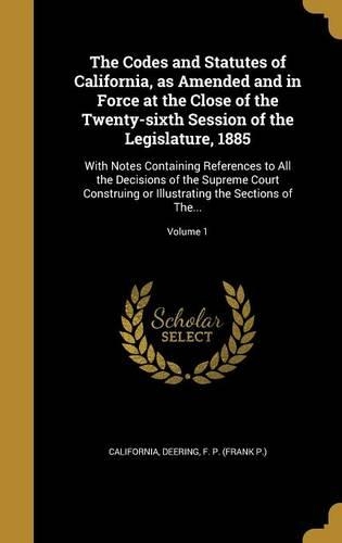 The Codes and Statutes of California, as Amended and in Force at the Close of the Twenty-sixth Session of the Legislature, 1885