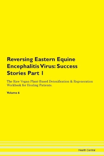 Reversing Eastern Equine Encephalitis Virus: Success Stories Part 1 The Raw Vegan Plant-Based Detoxification & Regeneration Workbook for Healing Patients. Volume 6