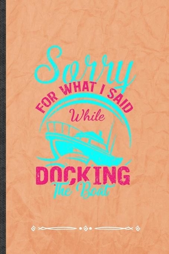 Sorry for What I Said While Docking the Boat: Boating Sailing Funny Lined Notebook Journal For Sailor Captain, Unique Special Inspirational Birthday Gift, College 6 X 9 110 Pages