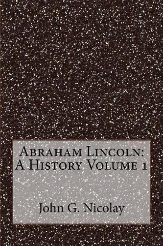 Abraham Lincoln: A History Volume 1
