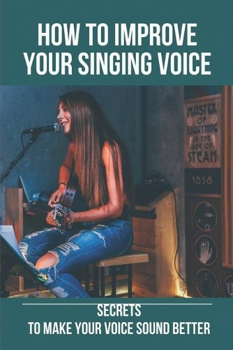 How To Improve Your Singing Voice: Secrets To Make Your Voice Sound Better: Improve The Weakest Areas In Your Range