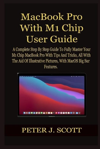 MacBook Pro With M1 Chip User Guide: A Complete Step By Step Guide To Fully Master Your M1 Chip MacBook Pro With Tips And Tricks, All With The Aid Of Illustrative Pictures, With MacOS B
