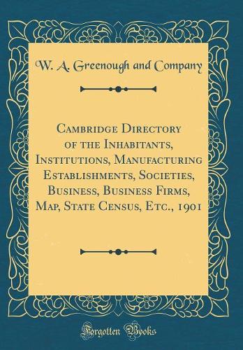 Cambridge Directory of the Inhabitants, Institutions, Manufacturing Establishments, Societies, Business, Business Firms, Map, State Census, Etc., 1901 (Classic Reprint)