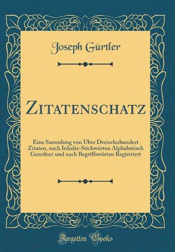 Zitatenschatz: Eine Sammlung von Über Dreizehnhundert Zitaten, nach Inhalts-Stichwörten Alphabetisch Geordnet und nach Begriffswörten Registriert (Classic Reprint)