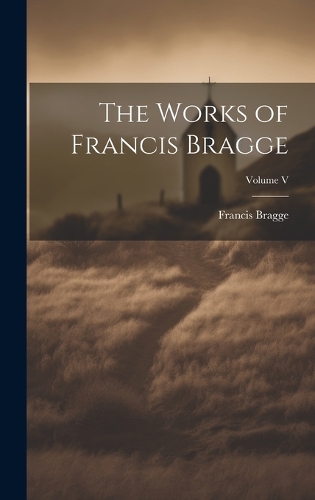 The Works of Francis Bragge; Volume V