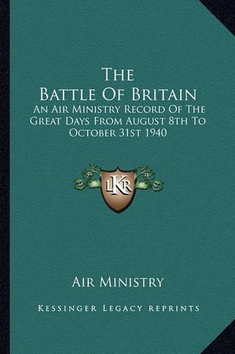 The Battle Of Britain: An Air Ministry Record Of The Great Days From August 8th To October 31st 1940