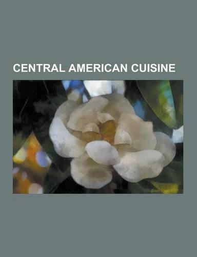 Central American Cuisine: Belizean Cuisine, Costa Rican Cuisine, Guatemalan Cuisine, Honduran Cuisine, Mesoamerican Cuisine, Nicaraguan Cuisine,
