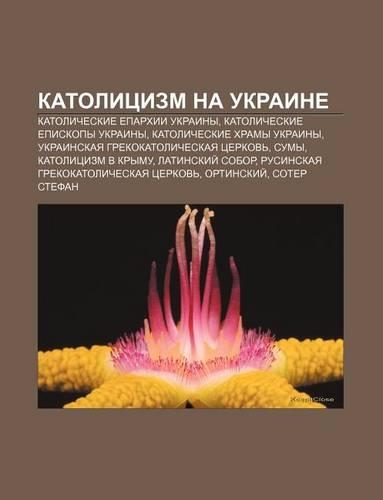 Katolitsizm Na Ukraine: Katolicheskie Yeparkhii Ukrainy, Katolicheskie Yepiskopy Ukrainy, Katolicheskie Khramy Ukrainy(Russian)