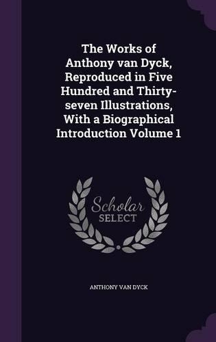 The Works of Anthony van Dyck, Reproduced in Five Hundred and Thirty-seven Illustrations, With a Biographical Introduction Volume 1: (English)