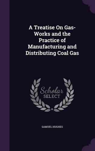 A Treatise On Gas-Works and the Practice of Manufacturing and Distributing Coal Gas: (English)