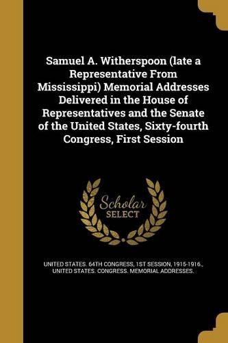 Samuel A. Witherspoon (Late a Representative from Mississippi) Memorial Addresses Delivered in the House of Representatives and the Senate of the United States, Sixty-Fourth Congress, First Session
