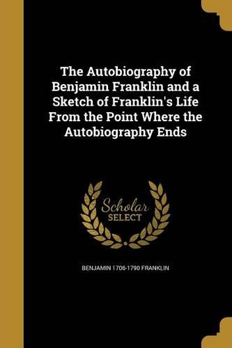 The Autobiography of Benjamin Franklin and a Sketch of Franklin's Life From the Point Where the Autobiography Ends
