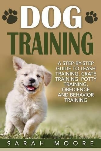 Dog Training: A Step-By-Step Guide to Leash Training, Crate Training, Potty Training, Obedience and Behavior Training(1 Dog Training Books)