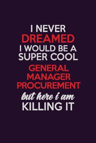 I Never Dreamed I Would Be A Super cool General Manager Procurement But Here I Am Killing It: Career journal, notebook and writing journal for encouraging men, women and kids. A framework for building your career.