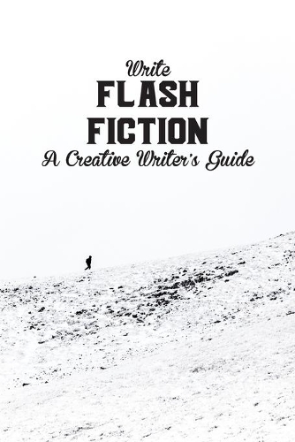 Write Flash Fiction A Creative Writer's Guide: For Writers and Story Tellers of Any Book Genre, Novels, Fiction Stories, Teen and Children's Books. Quick Ideas, Creative Inspiration. Easy to Foll