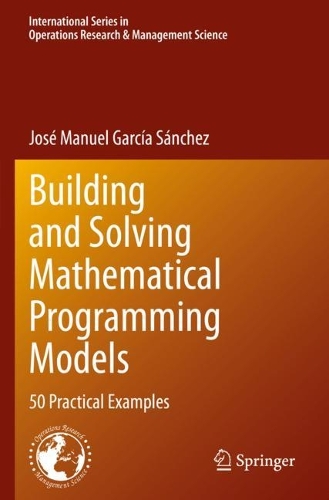 Building and Solving Mathematical Programming Models: 50 Practical Examples(329 International Series in Operations Research & Management Science)